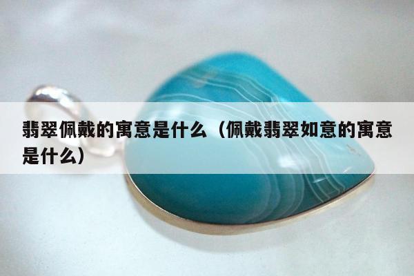翡翠佩戴的寓意是什么（佩戴翡翠如意的寓意是什么）