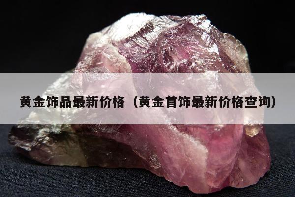 黄金饰品最新价格（黄金首饰最新价格查询）