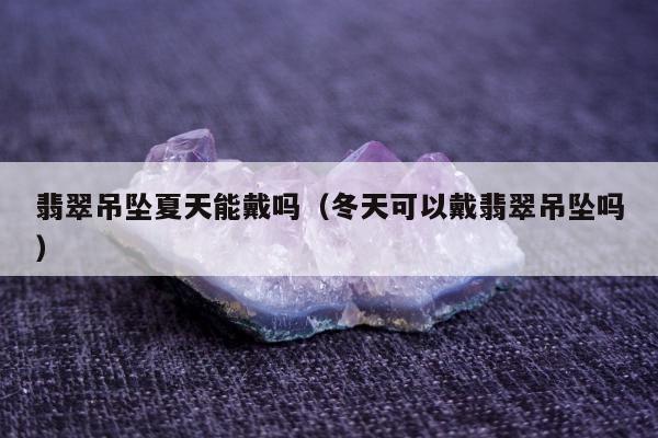 翡翠吊坠夏天能戴吗（冬天可以戴翡翠吊坠吗）