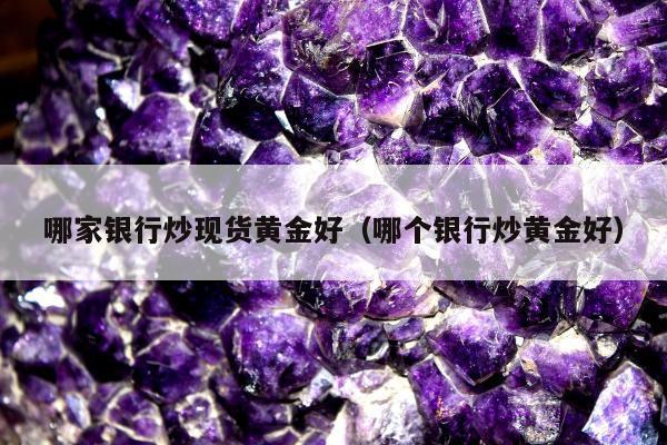 哪家银行炒现货黄金好（哪个银行炒黄金好）