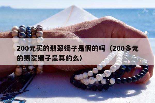 00元买的翡翠镯子是假的吗（200多元的翡翠镯子是真的么）"