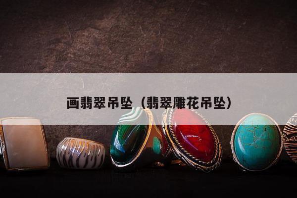 画翡翠吊坠（翡翠雕花吊坠）