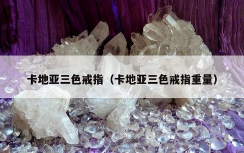 卡地亚三色戒指（卡地亚三色戒指重量）