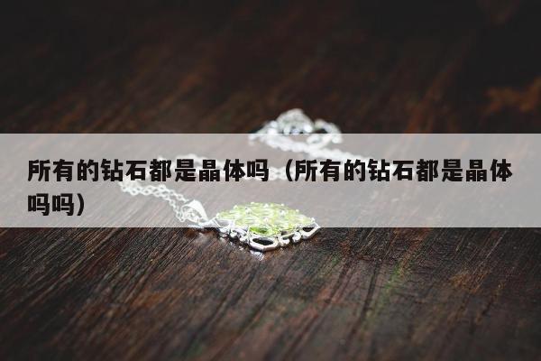 所有的钻石都是晶体吗（所有的钻石都是晶体吗吗）