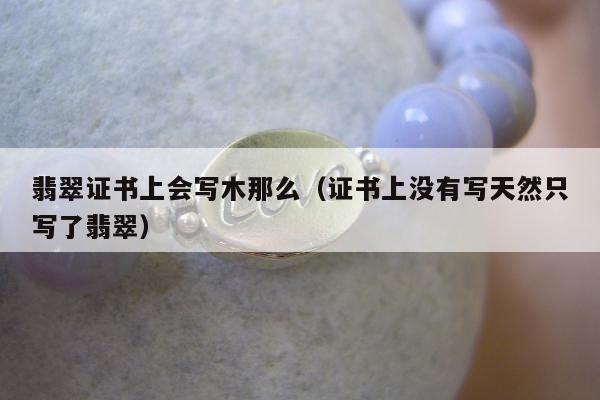 翡翠证书上会写木那么（证书上没有写天然只写了翡翠）