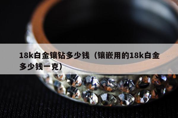 8k白金镶钻多少钱（镶嵌用的18k白金多少钱一克）"