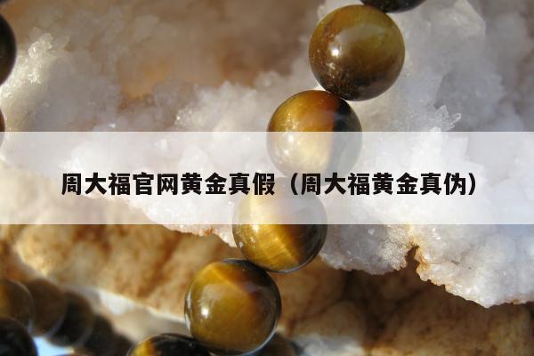 周大福官网黄金真假（周大福黄金真伪）