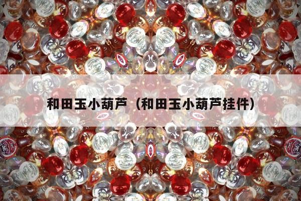 和田玉小葫芦（和田玉小葫芦挂件）