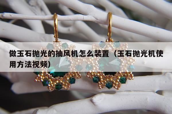做玉石抛光的抽风机怎么装置（玉石抛光机使用方法视频）
