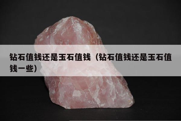 钻石值钱还是玉石值钱（钻石值钱还是玉石值钱一些）