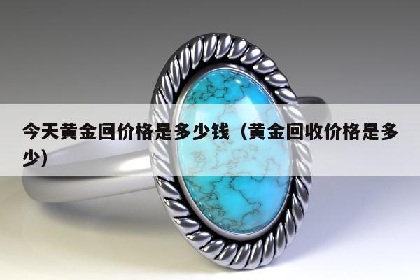 今天黄金回价格是多少钱（黄金回收价格是多少）