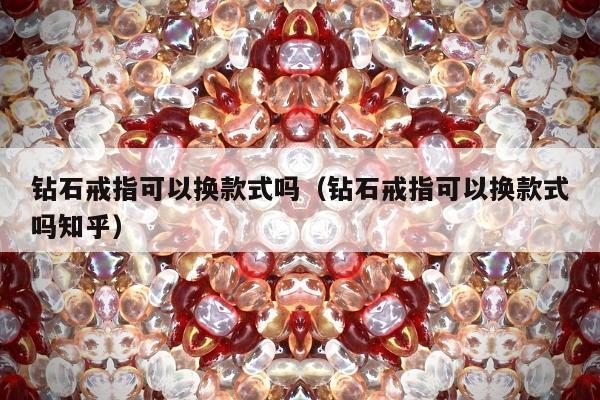 钻石戒指可以换款式吗（钻石戒指可以换款式吗知乎）