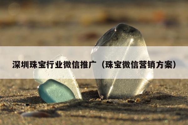 深圳珠宝行业微信推广（珠宝微信营销方案）