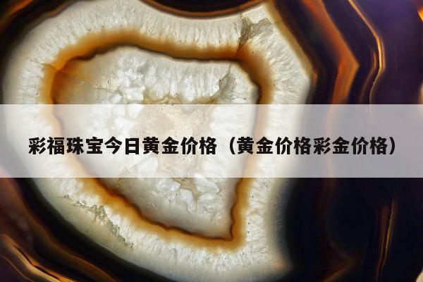 彩福珠宝今日黄金价格（黄金价格彩金价格）