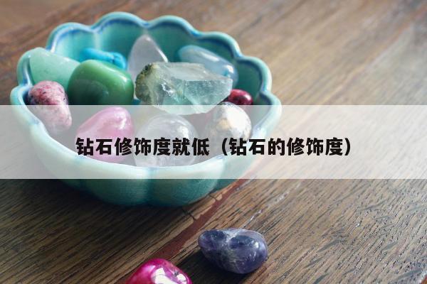 钻石修饰度就低（钻石的修饰度）