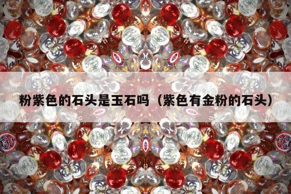 粉紫色的石头是玉石吗（紫色有金粉的石头）