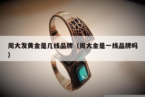 周大发黄金是几线品牌（周大金是一线品牌吗）