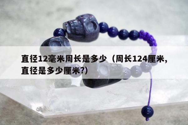 直径12毫米周长是多少（周长124厘米,直径是多少厘米?）