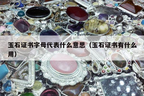 玉石证书字母代表什么意思（玉石证书有什么用）