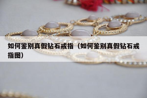 如何鉴别真假钻石戒指（如何鉴别真假钻石戒指图）