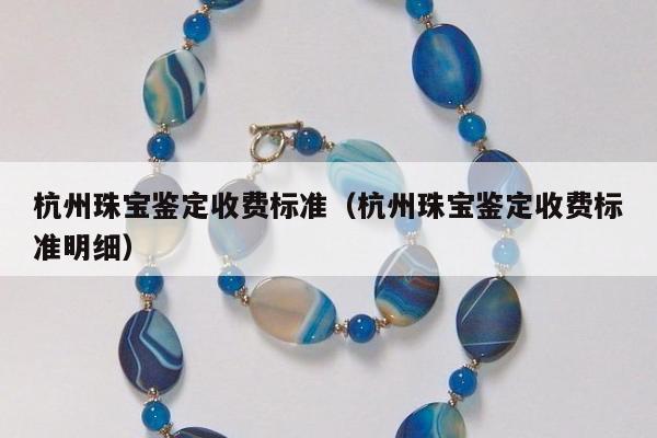 杭州珠宝鉴定收费标准（杭州珠宝鉴定收费标准明细）