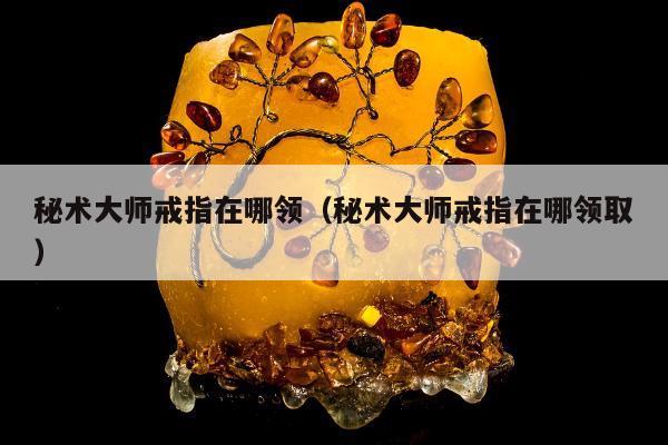 秘术大师戒指在哪领（秘术大师戒指在哪领取）
