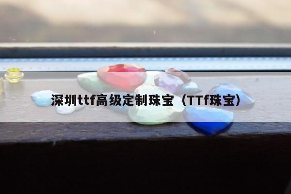 深圳ttf高级定制珠宝（TTf珠宝）