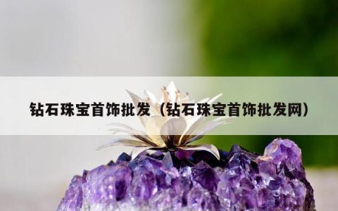 钻石珠宝首饰批发（钻石珠宝首饰批发网）