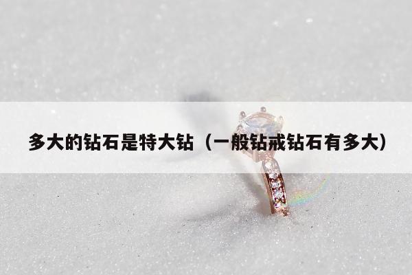 多大的钻石是特大钻（一般钻戒钻石有多大）
