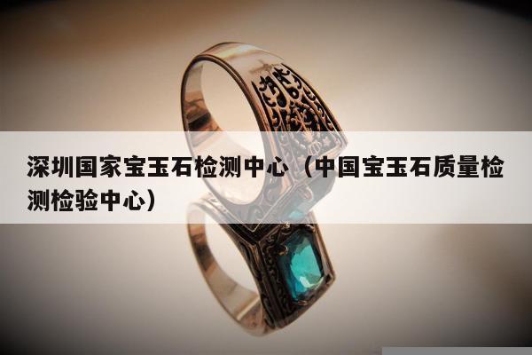 深圳国家宝玉石检测中心（中国宝玉石质量检测检验中心）
