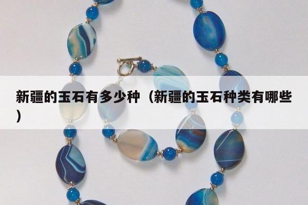 新疆的玉石有多少种（新疆的玉石种类有哪些）