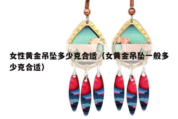 女性黄金吊坠多少克合适（女黄金吊坠一般多少克合适）