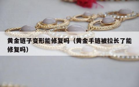 黄金链子变形能修复吗（黄金手链被拉长了能修复吗）