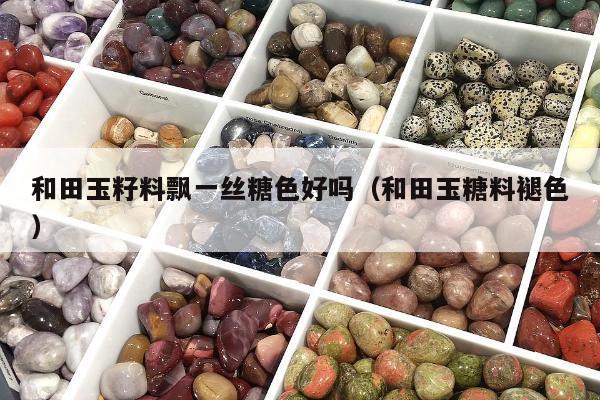 和田玉籽料飘一丝糖色好吗（和田玉糖料褪色）