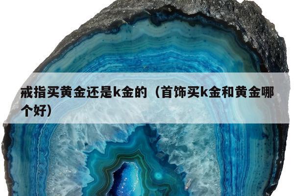 戒指买黄金还是k金的（首饰买k金和黄金哪个好）