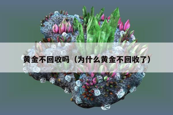 黄金不回收吗（为什么黄金不回收了）