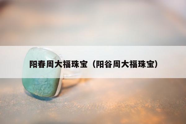 阳春周大福珠宝（阳谷周大福珠宝）