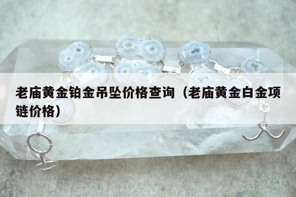 老庙黄金铂金吊坠价格查询（老庙黄金白金项链价格）