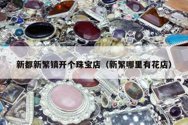 新都新繁镇开个珠宝店（新繁哪里有花店）