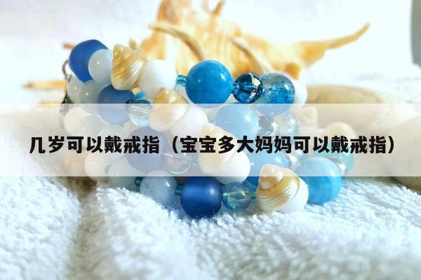 几岁可以戴戒指（宝宝多大妈妈可以戴戒指）