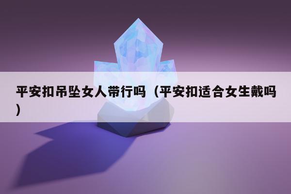 平安扣吊坠女人带行吗（平安扣适合女生戴吗）