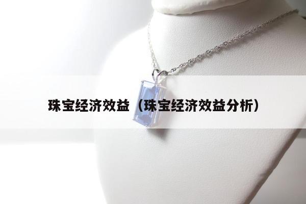 珠宝经济效益（珠宝经济效益分析）