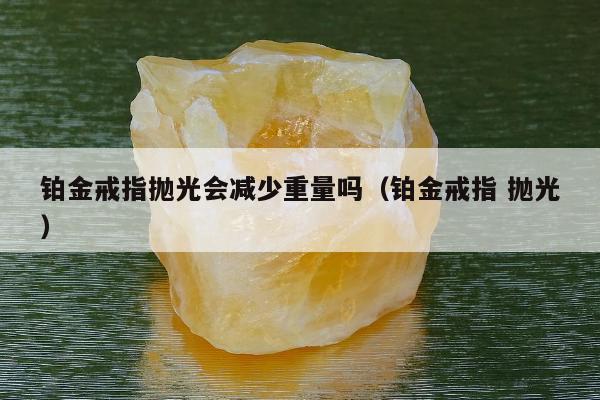 铂金戒指抛光会减少重量吗（铂金戒指 抛光）