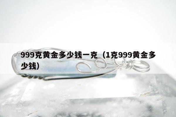 99克黄金多少钱一克（1克999黄金多少钱）"