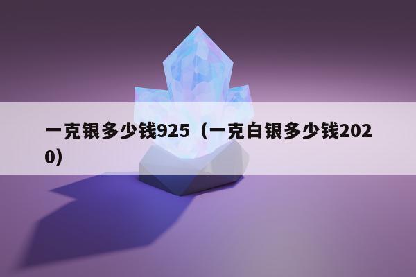 一克银多少钱925（一克白银多少钱2020）