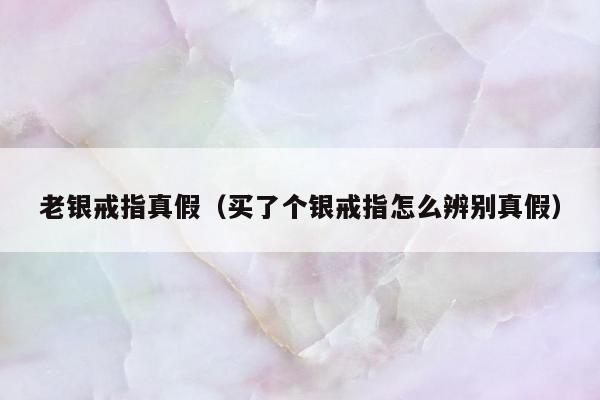 老银戒指真假（买了个银戒指怎么辨别真假）