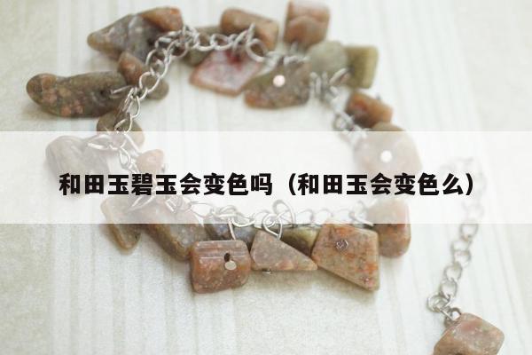 和田玉碧玉会变色吗（和田玉会变色么）