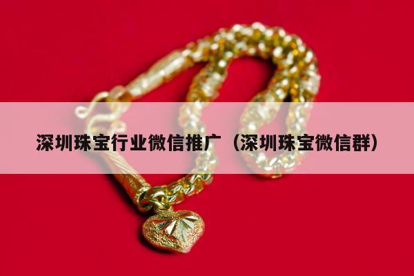 深圳珠宝行业微信推广（深圳珠宝微信群）