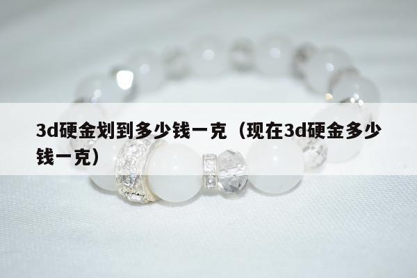d硬金划到多少钱一克（现在3d硬金多少钱一克）"