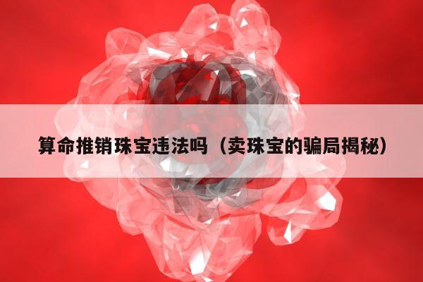 算命推销珠宝违法吗（卖珠宝的骗局揭秘）
